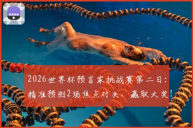 2026世界杯预言家挑战赛第二日：精准预测2场焦点对决，赢取大奖！参与即有奖