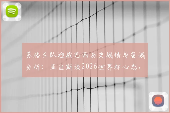 苏格兰队迎战巴西历史战绩与备战分析:亚当斯谈2026世界杯心态,剖析球队制胜关键与球员技术特点