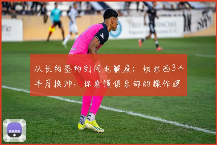 从长约签约到闪电解雇：切尔西3个半月换帅，你看懂俱乐部的操作逻辑了吗？