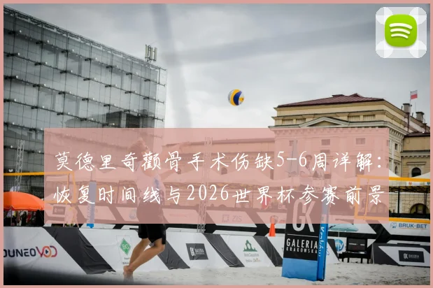 莫德里奇颧骨手术伤缺5-6周详解:恢复时间线与2026世界杯参赛前景分析,皇马中场最新伤情更新