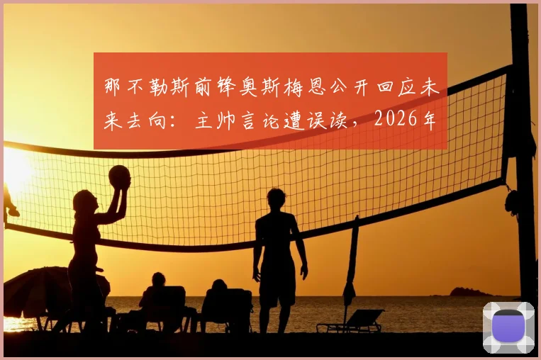 那不勒斯前锋奥斯梅恩公开回应未来去向：主帅言论遭误读，2026年前专注俱乐部赛事