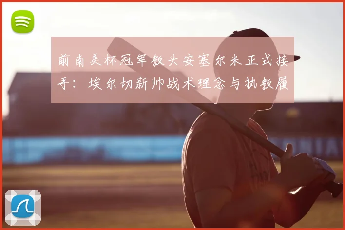 前南美杯冠军教头安塞尔米正式接手：埃尔切新帅战术理念与执教履历深度解析