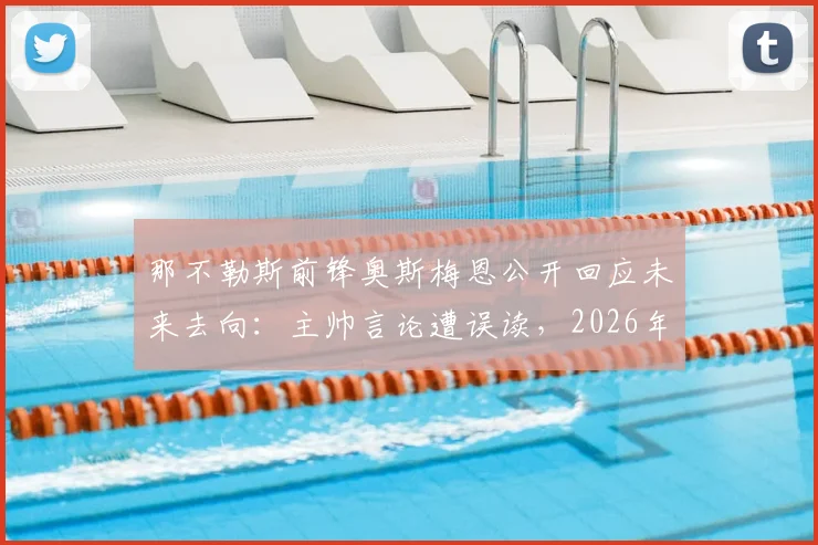 那不勒斯前锋奥斯梅恩公开回应未来去向：主帅言论遭误读，2026年前专注俱乐部赛事