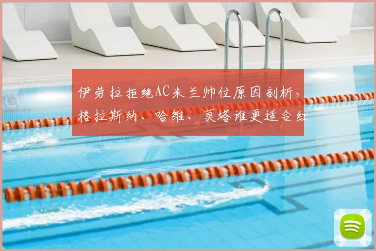 伊劳拉拒绝AC米兰帅位原因剖析,格拉斯纳、哈维、莫塔谁更适合红黑军团?2026赛季选帅最新动态解读