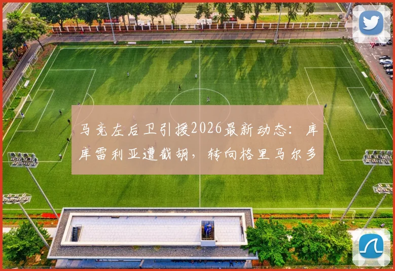马竞左后卫引援2026最新动态:库库雷利亚遭截胡,转向格里马尔多,两人技术特点对比与加盟前景分析
