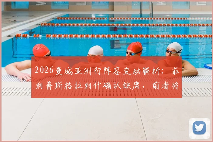 2026曼城亚洲行阵容变动解析：菲利普斯格拉利什确认缺席，前者将重返谢菲联租借效力