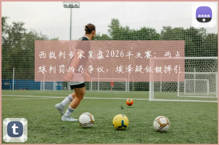 西裁判专家复盘2026半决赛：两点球判罚均存争议，埃泽疑似假摔引讨论