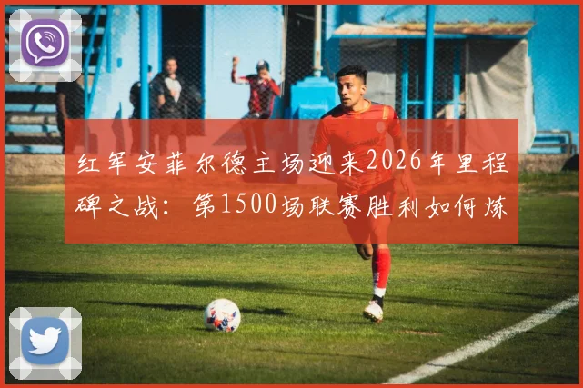 红军安菲尔德主场迎来2026年里程碑之战：第1500场联赛胜利如何炼成？球迷必看的历史数据与战术回顾