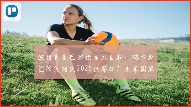 波特直言巴尔德吉太自私，瑞典新星因何错失2026世界杯？未来国家队之路解析