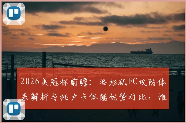 2026美冠杯前瞻:洛杉矶FC攻防体系解析与托卢卡体能优势对比,谁能抢占晋级先机?