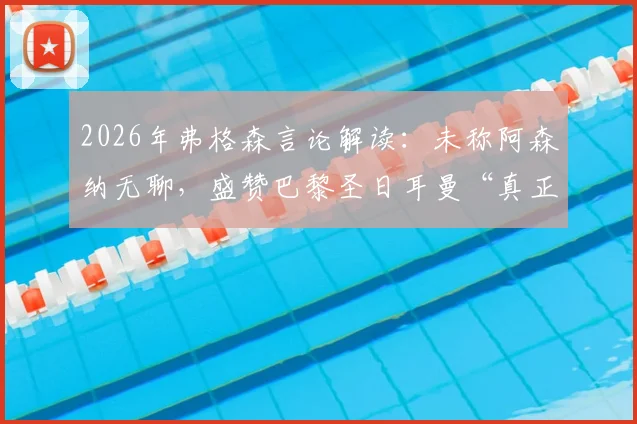 2026年弗格森言论解读:未称阿森纳无聊,盛赞巴黎圣日耳曼“真正用心踢球”,温格作何回应?