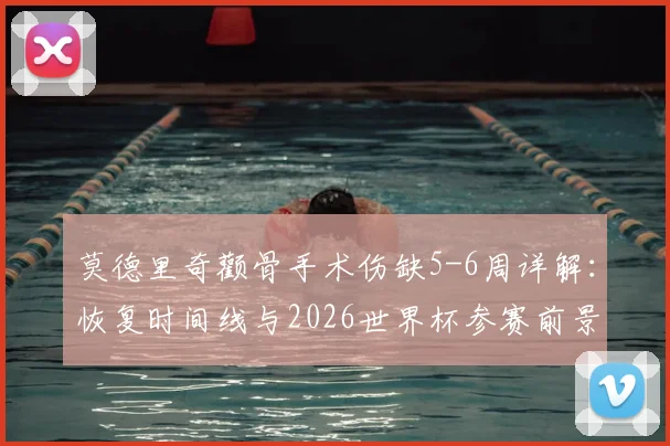 莫德里奇颧骨手术伤缺5-6周详解：恢复时间线与2026世界杯参赛前景分析，皇马中场最新伤情更新