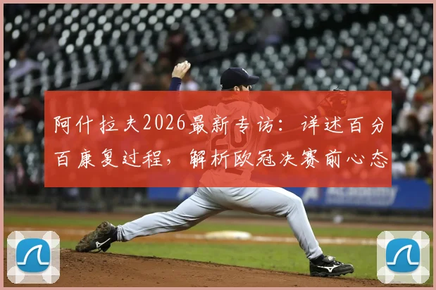阿什拉夫2026最新专访:详述百分百康复过程,解析欧冠决赛前心态与动力来源