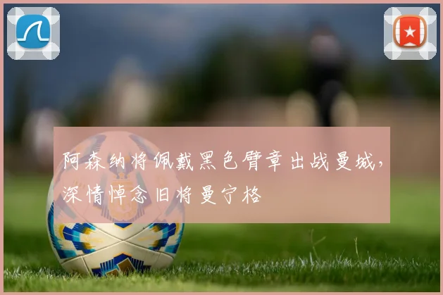 阿森纳将佩戴黑色臂章出战曼城，深情悼念旧将曼宁格