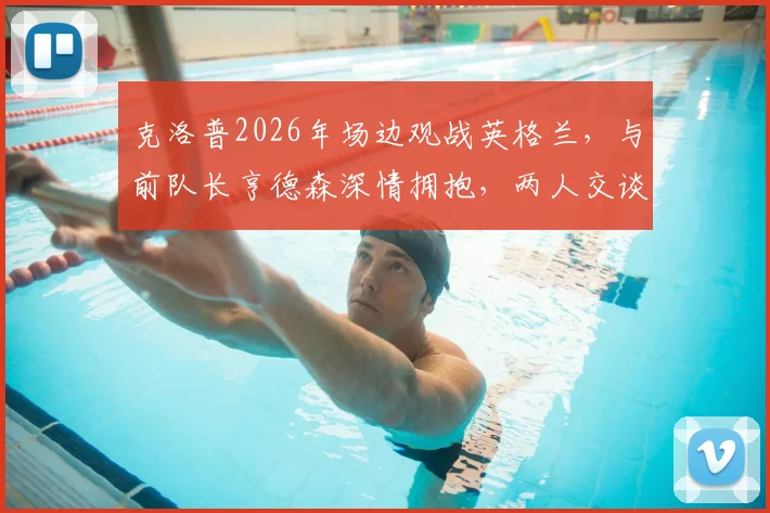 克洛普2026年场边观战英格兰，与前队长亨德森深情拥抱，两人交谈内容引关注