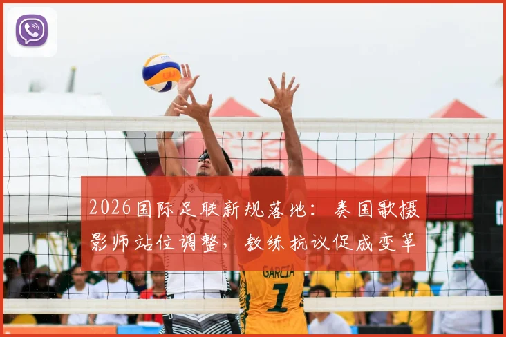 2026国际足联新规落地：奏国歌摄影师站位调整，教练抗议促成变革详解