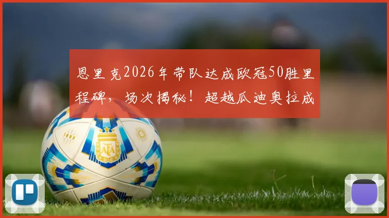 恩里克2026年带队达成欧冠50胜里程碑,场次揭秘!超越瓜迪奥拉成历史最快