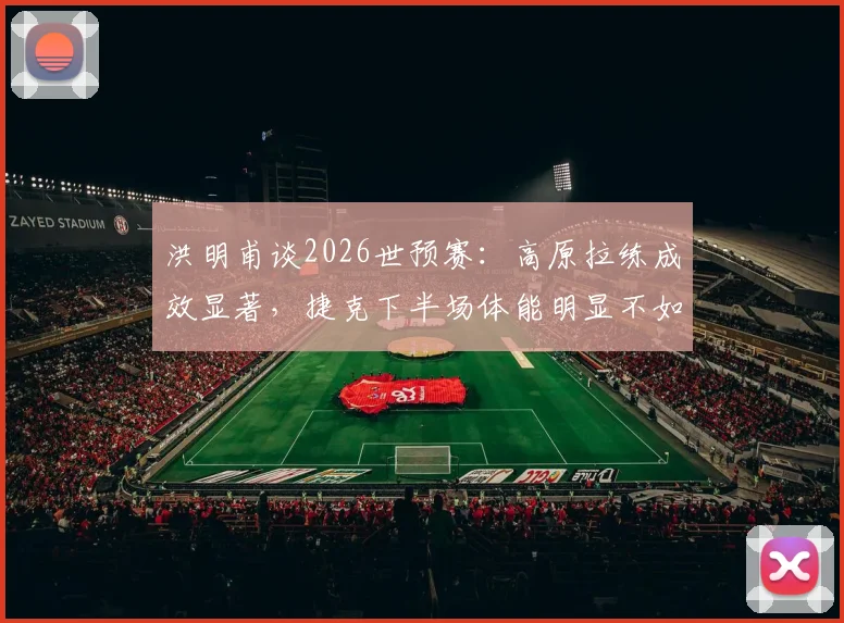 洪明甫谈2026世预赛：高原拉练成效显著，捷克下半场体能明显不如国足，详解体能备战策略