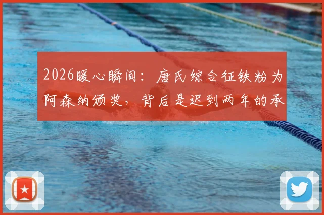 2026暖心瞬间：唐氏综合征铁粉为阿森纳颁奖，背后是迟到两年的承诺与体育的温度