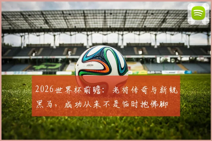 2026世界杯前瞻：老将传奇与新锐黑马，成功从来不是临时抱佛脚