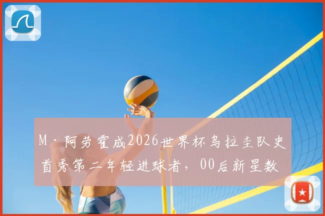 M·阿劳霍成2026世界杯乌拉圭队史首秀第二年轻进球者,00后新星数据全解析及未来前景分析