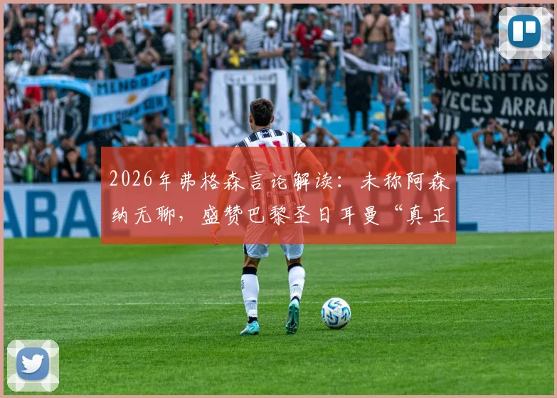 2026年弗格森言论解读：未称阿森纳无聊，盛赞巴黎圣日耳曼“真正用心踢球”，温格作何回应？
