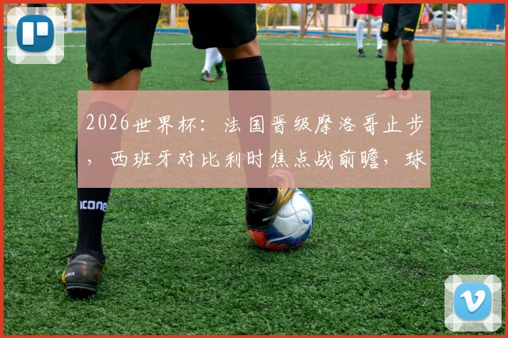 2026世界杯：法国晋级摩洛哥止步，西班牙对比利时焦点战前瞻，球迷如何为球队助威？