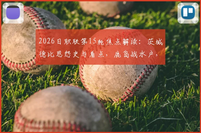 2026日职联第15轮焦点解读:茨城德比恩怨史与看点,鹿岛战水户,旧将斯基伯反戈一击
