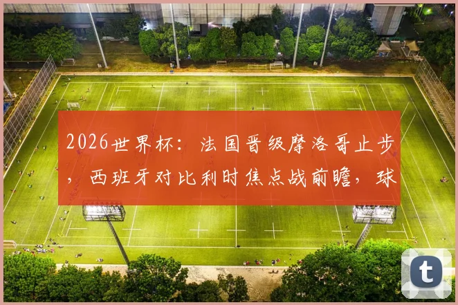 2026世界杯：法国晋级摩洛哥止步，西班牙对比利时焦点战前瞻，球迷如何为球队助威？