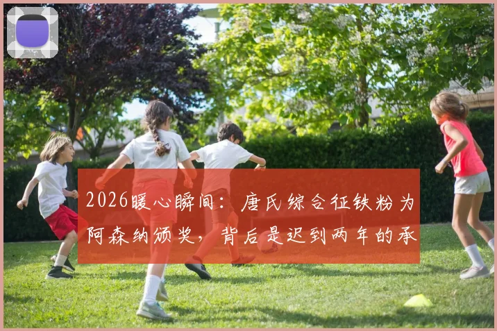 2026暖心瞬间:唐氏综合征铁粉为阿森纳颁奖,背后是迟到两年的承诺与体育的温度