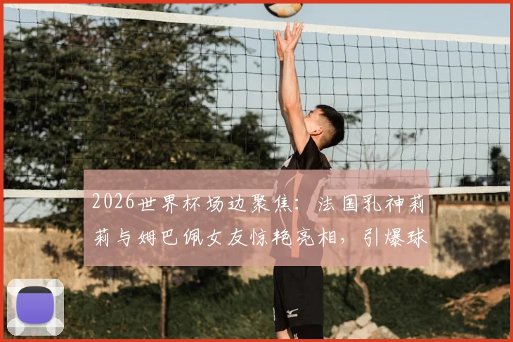 2026世界杯场边聚焦:法国乳神莉莉与姆巴佩女友惊艳亮相,引爆球迷热议焦点
