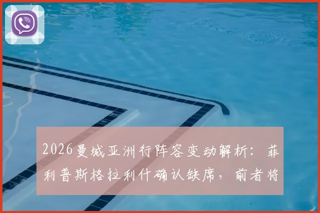 2026曼城亚洲行阵容变动解析：菲利普斯格拉利什确认缺席，前者将重返谢菲联租借效力
