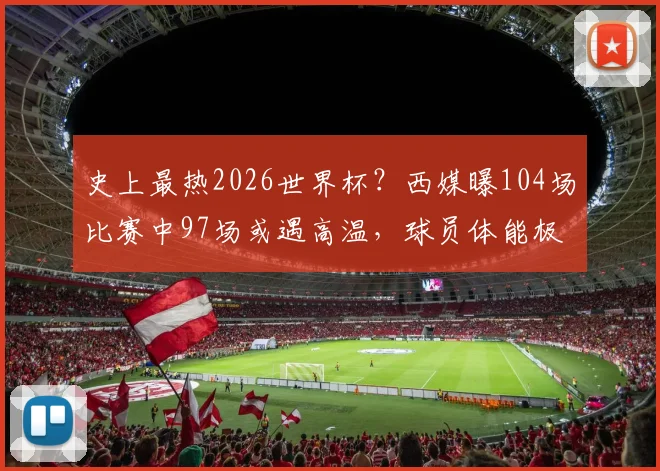 史上最热2026世界杯?西媒曝104场比赛中97场或遇高温,球员体能极限与应对策略全解析
