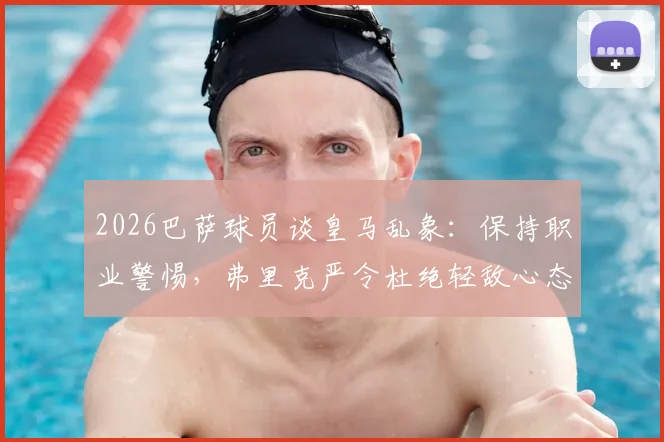 2026巴萨球员谈皇马乱象:保持职业警惕,弗里克严令杜绝轻敌心态分析