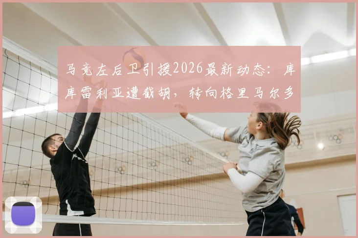 马竞左后卫引援2026最新动态：库库雷利亚遭截胡，转向格里马尔多，两人技术特点对比与加盟前景分析