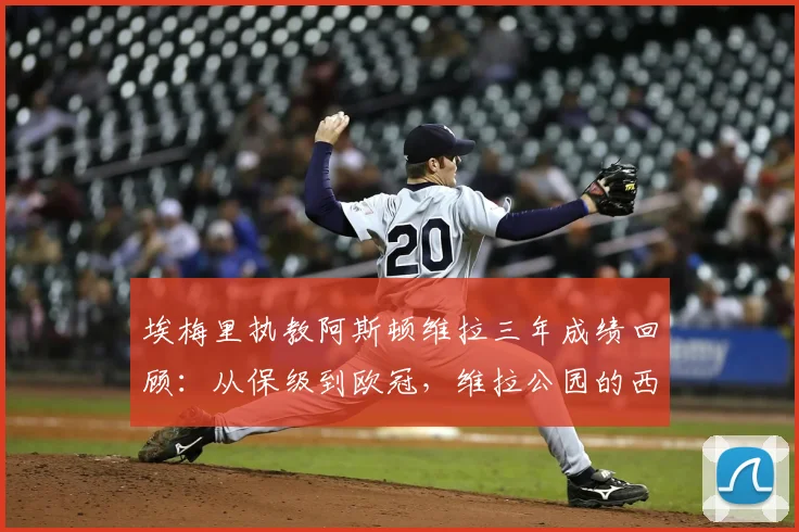 埃梅里执教阿斯顿维拉三年成绩回顾:从保级到欧冠,维拉公园的西班牙魔法2026